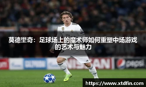 莫德里奇：足球场上的魔术师如何重塑中场游戏的艺术与魅力