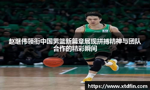 赵继伟领衔中国男篮新篇章展现拼搏精神与团队合作的精彩瞬间